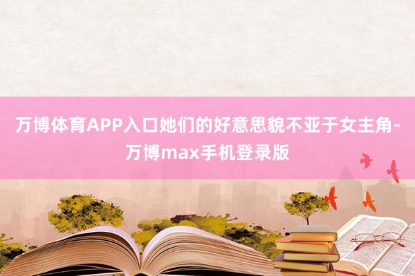 万博体育APP入口她们的好意思貌不亚于女主角-万博max手机登录版