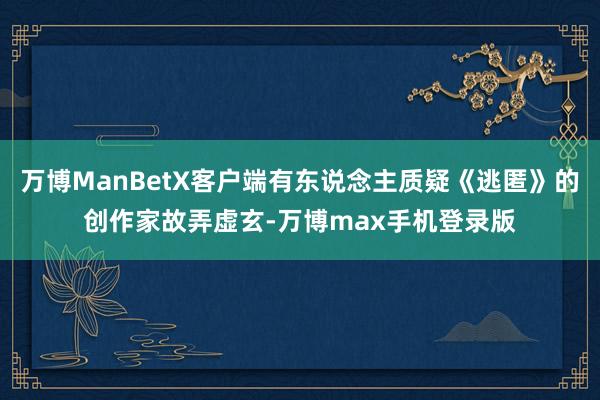 万博ManBetX客户端有东说念主质疑《逃匿》的创作家故弄虚玄-万博max手机登录版