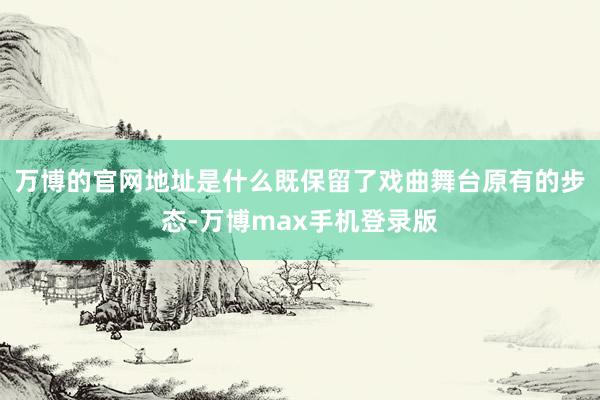 万博的官网地址是什么既保留了戏曲舞台原有的步态-万博max手机登录版