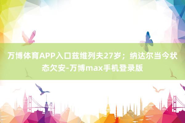 万博体育APP入口兹维列夫27岁；纳达尔当今状态欠安-万博max手机登录版