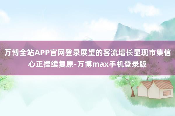 万博全站APP官网登录展望的客流增长显现市集信心正捏续复原-万博max手机登录版