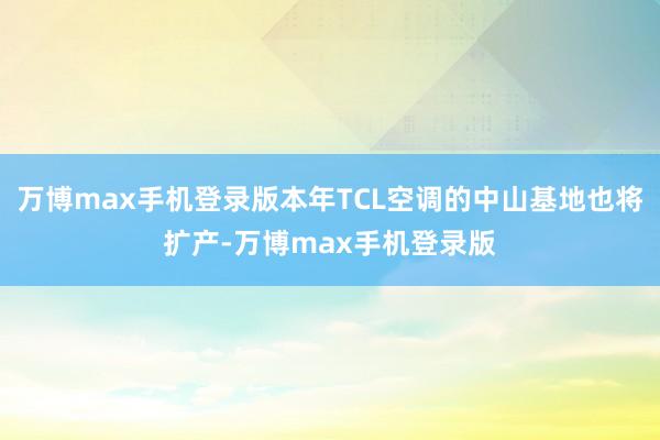 万博max手机登录版本年TCL空调的中山基地也将扩产-万博max手机登录版