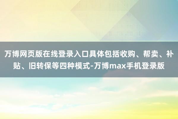 万博网页版在线登录入口具体包括收购、帮卖、补贴、旧转保等四种模式-万博max手机登录版