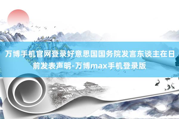 万博手机官网登录好意思国国务院发言东谈主在日前发表声明-万博max手机登录版