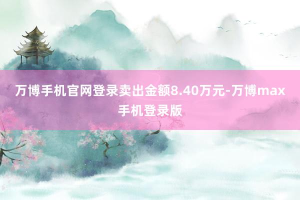 万博手机官网登录卖出金额8.40万元-万博max手机登录版