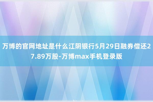 万博的官网地址是什么江阴银行5月29日融券偿还27.89万股-万博max手机登录版