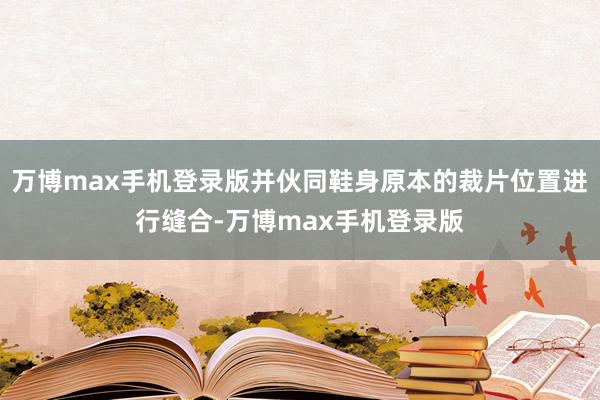 万博max手机登录版并伙同鞋身原本的裁片位置进行缝合-万博max手机登录版