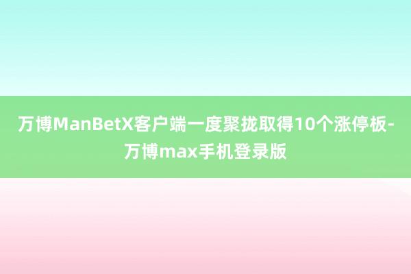 万博ManBetX客户端一度聚拢取得10个涨停板-万博max手机登录版