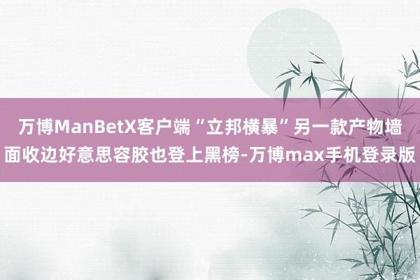 万博ManBetX客户端“立邦横暴”另一款产物墙面收边好意思容胶也登上黑榜-万博max手机登录版