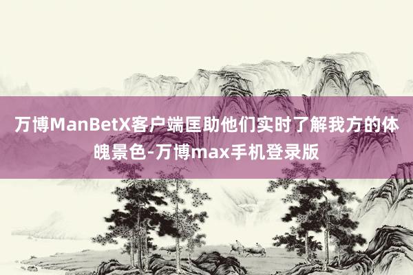 万博ManBetX客户端匡助他们实时了解我方的体魄景色-万博max手机登录版