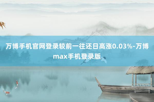 万博手机官网登录较前一往还日高涨0.03%-万博max手机登录版