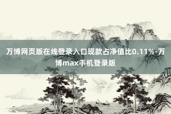 万博网页版在线登录入口现款占净值比0.11%-万博max手机登录版