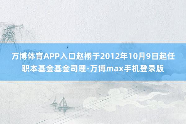 万博体育APP入口赵栩于2012年10月9日起任职本基金基金司理-万博max手机登录版