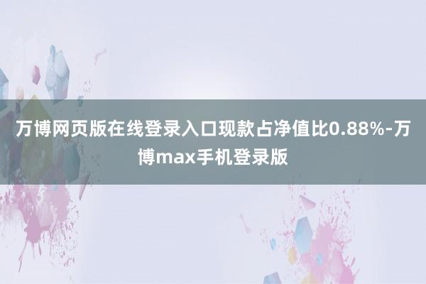 万博网页版在线登录入口现款占净值比0.88%-万博max手机登录版