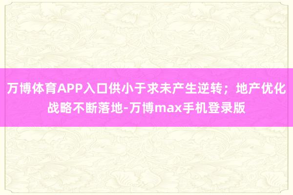 万博体育APP入口供小于求未产生逆转；地产优化战略不断落地-万博max手机登录版