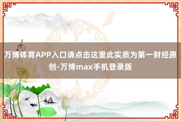 万博体育APP入口请点击这里此实质为第一财经原创-万博max手机登录版