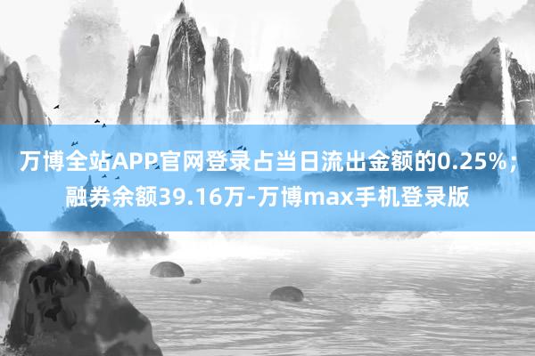 万博全站APP官网登录占当日流出金额的0.25%；融券余额39.16万-万博max手机登录版