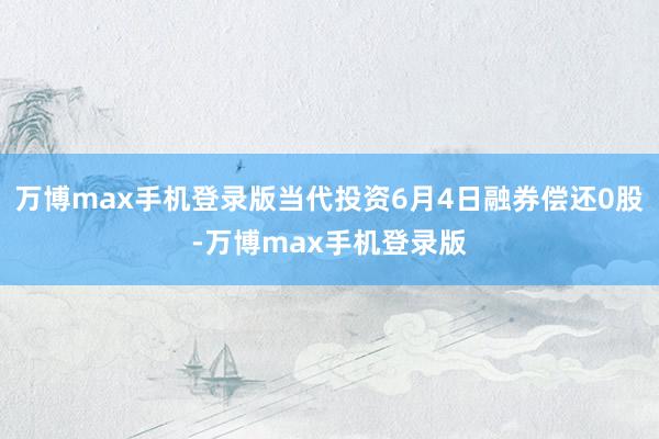 万博max手机登录版当代投资6月4日融券偿还0股-万博max手机登录版