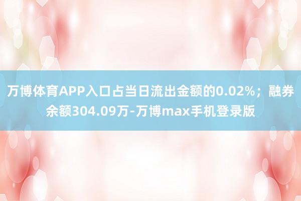 万博体育APP入口占当日流出金额的0.02%；融券余额304.09万-万博max手机登录版