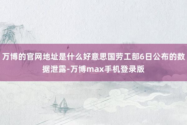 万博的官网地址是什么好意思国劳工部6日公布的数据泄露-万博max手机登录版