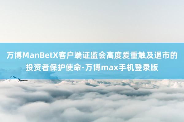 万博ManBetX客户端证监会高度爱重触及退市的投资者保护使命-万博max手机登录版