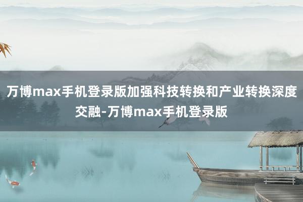 万博max手机登录版加强科技转换和产业转换深度交融-万博max手机登录版