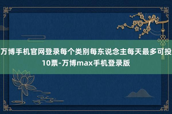 万博手机官网登录每个类别每东说念主每天最多可投10票-万博max手机登录版