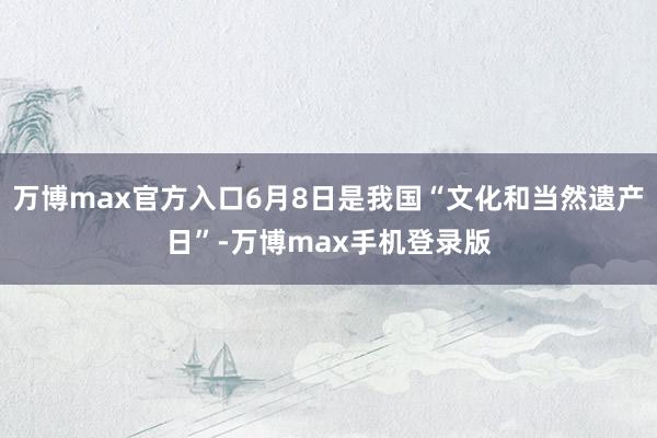 万博max官方入口6月8日是我国“文化和当然遗产日”-万博max手机登录版