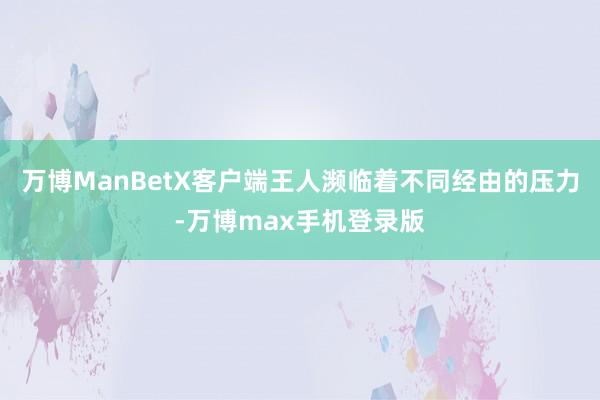 万博ManBetX客户端王人濒临着不同经由的压力-万博max手机登录版