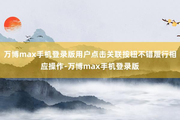 万博max手机登录版用户点击关联按钮不错履行相应操作-万博max手机登录版