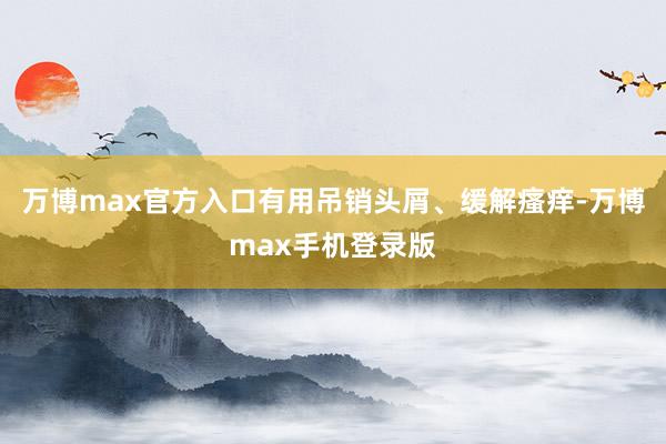 万博max官方入口有用吊销头屑、缓解瘙痒-万博max手机登录版