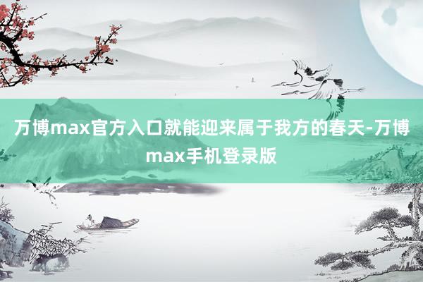 万博max官方入口就能迎来属于我方的春天-万博max手机登录版