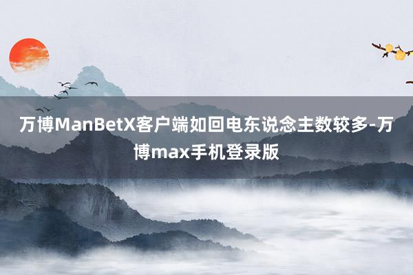 万博ManBetX客户端如回电东说念主数较多-万博max手机登录版