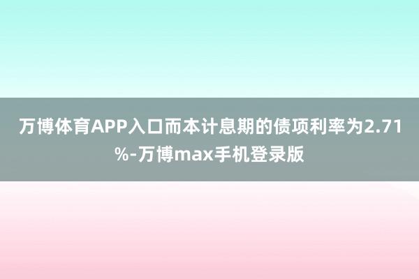 万博体育APP入口而本计息期的债项利率为2.71%-万博max手机登录版