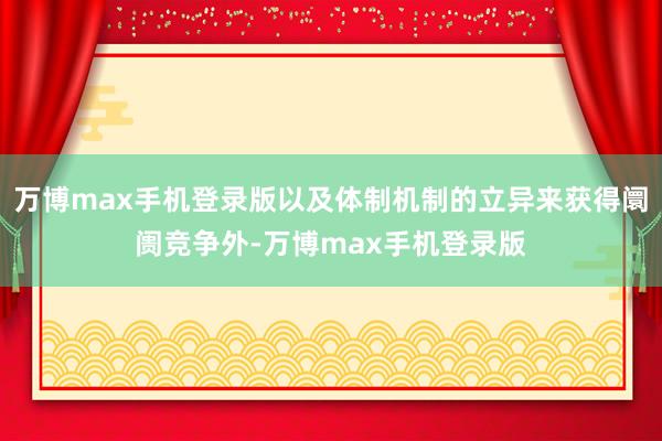 万博max手机登录版以及体制机制的立异来获得阛阓竞争外-万博max手机登录版