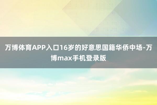 万博体育APP入口16岁的好意思国籍华侨中场-万博max手机登录版