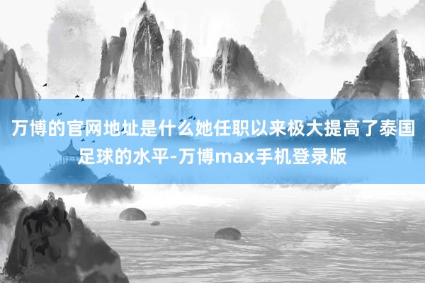 万博的官网地址是什么她任职以来极大提高了泰国足球的水平-万博max手机登录版