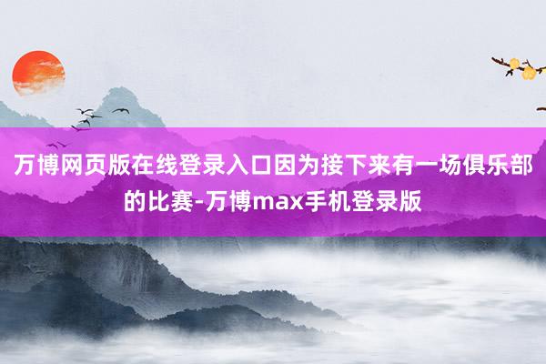 万博网页版在线登录入口因为接下来有一场俱乐部的比赛-万博max手机登录版