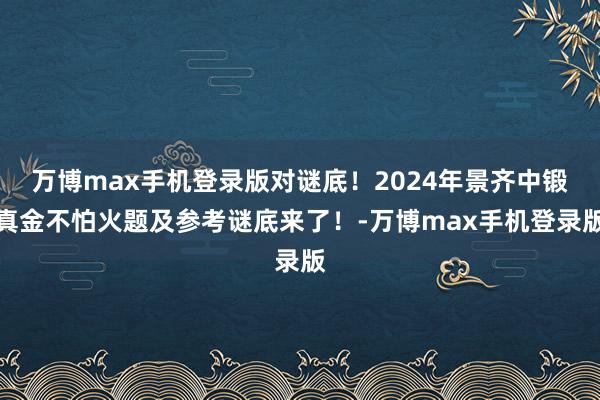 万博max手机登录版对谜底！2024年景齐中锻真金不怕火题及参考谜底来了！-万博max手机登录版