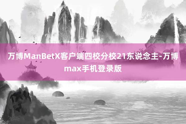 万博ManBetX客户端四校分校21东说念主-万博max手机登录版