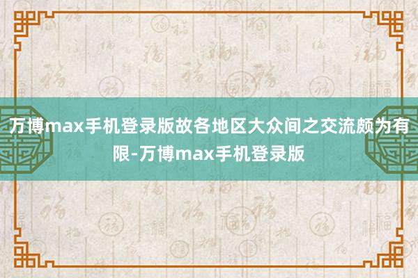 万博max手机登录版故各地区大众间之交流颇为有限-万博max手机登录版