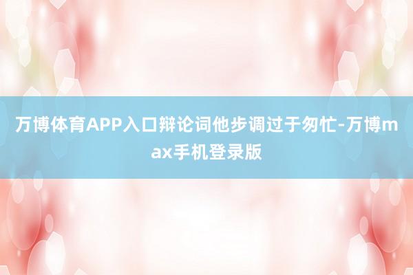 万博体育APP入口辩论词他步调过于匆忙-万博max手机登录版