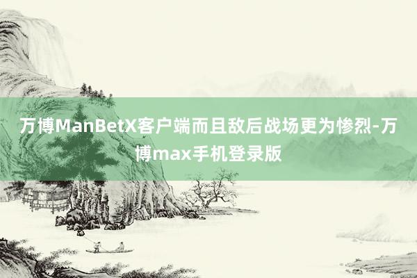 万博ManBetX客户端而且敌后战场更为惨烈-万博max手机登录版