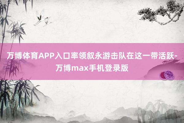 万博体育APP入口率领叙永游击队在这一带活跃-万博max手机登录版