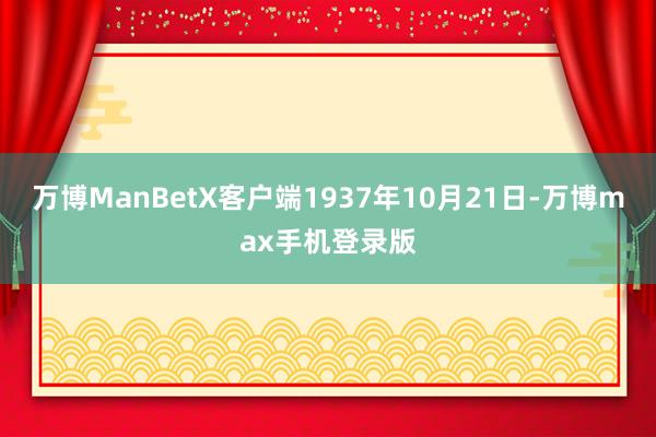 万博ManBetX客户端1937年10月21日-万博max手机登录版