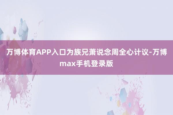 万博体育APP入口为族兄萧说念周全心计议-万博max手机登录版