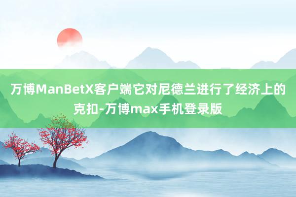 万博ManBetX客户端它对尼德兰进行了经济上的克扣-万博max手机登录版