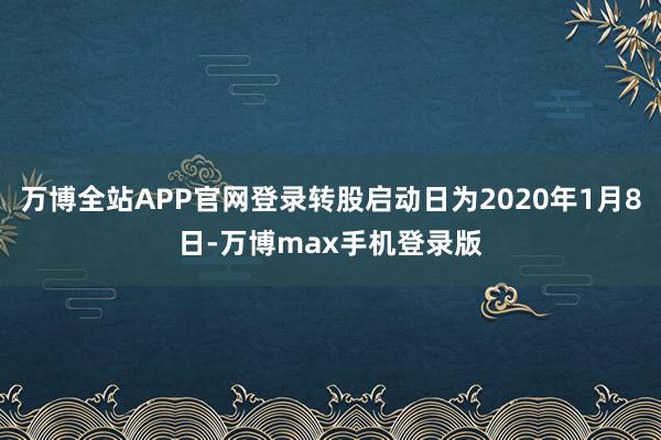 万博全站APP官网登录转股启动日为2020年1月8日-万博max手机登录版