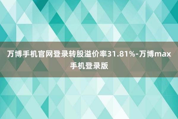 万博手机官网登录转股溢价率31.81%-万博max手机登录版