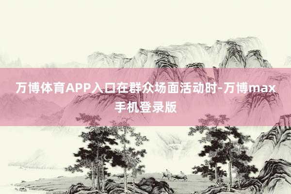 万博体育APP入口　　在群众场面活动时-万博max手机登录版